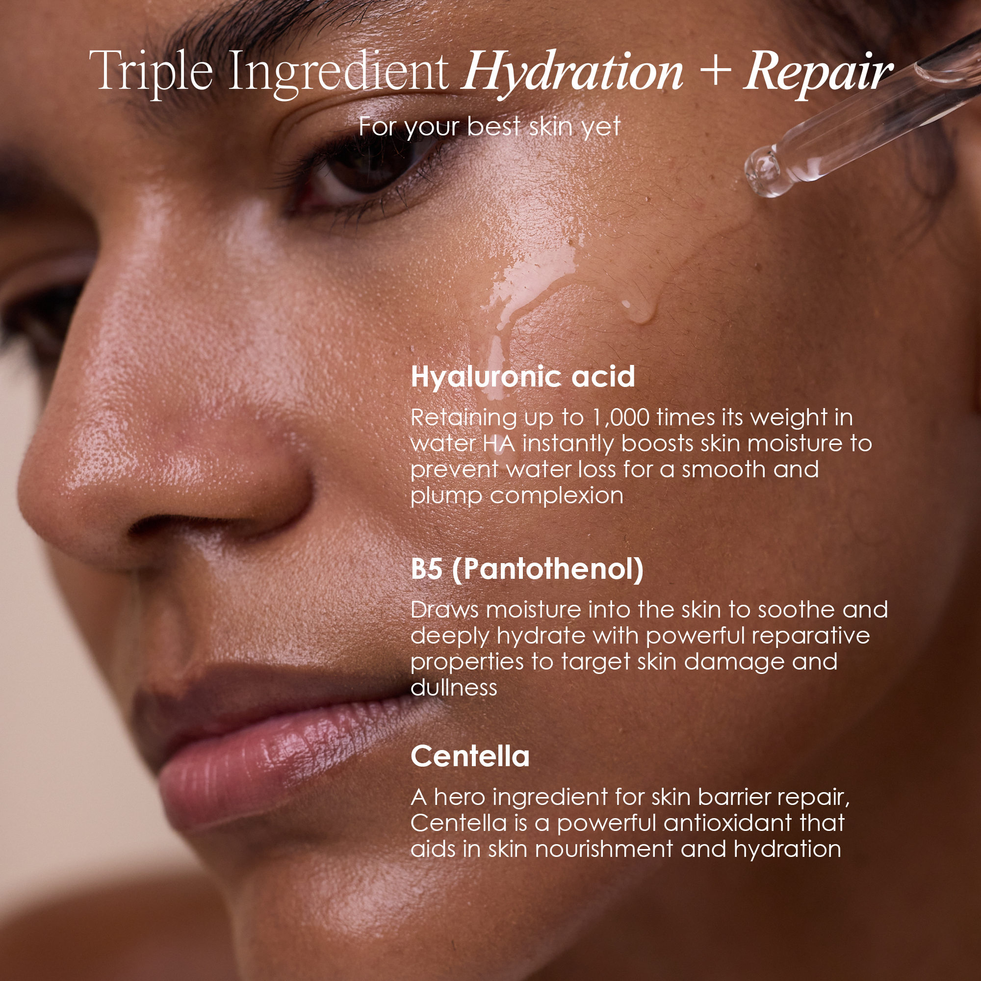 Triple Ingredient Hydration and Repair for your best skin: Hyaluronic Acid, B5 (pantothenol), Centella